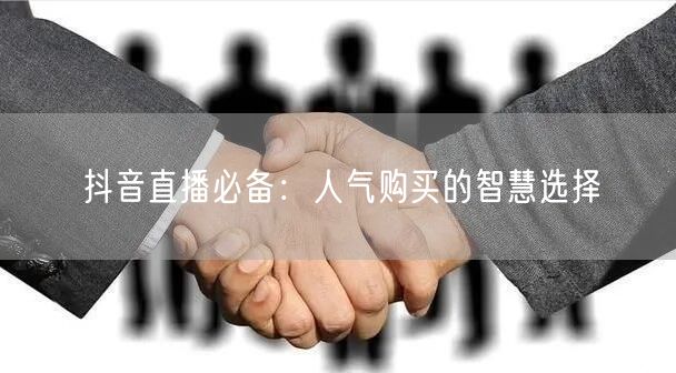 抖音直播必备：人气购买的智慧选择