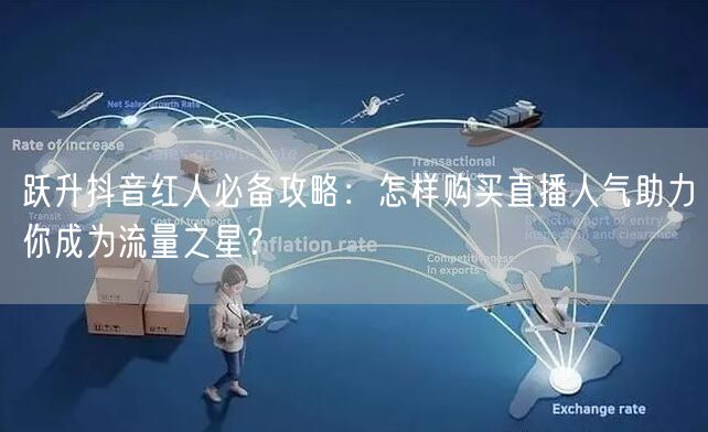 跃升抖音红人必备攻略：怎样购买直播人气助力你成为流量之星？