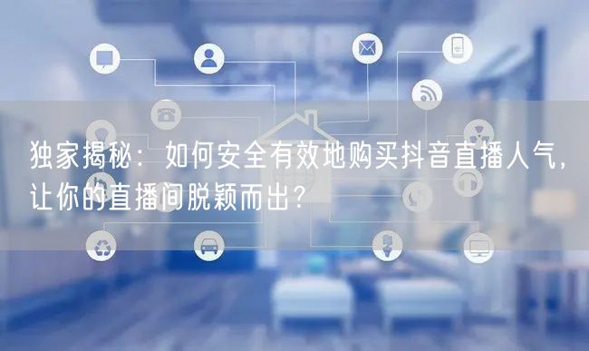 独家揭秘：如何安全有效地购买抖音直播人气，让你的直播间脱颖而出？