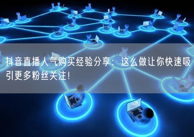抖音直播人气购买经验分享：这么做让你快速吸引更多粉丝关注！