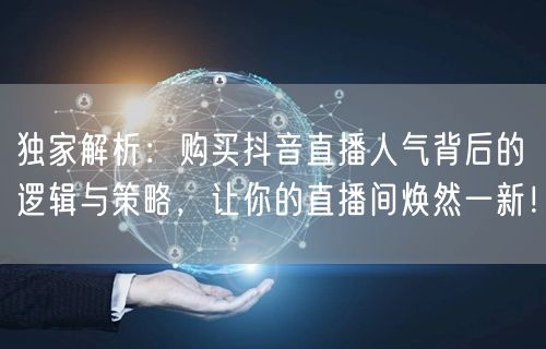 独家解析：购买抖音直播人气背后的逻辑与策略，让你的直播间焕然一新！