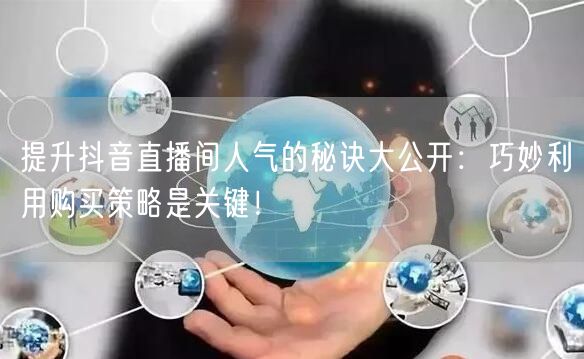提升抖音直播间人气的秘诀大公开：巧妙利用购买策略是关键！