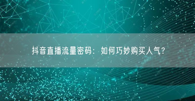 抖音直播流量密码：如何巧妙购买人气？