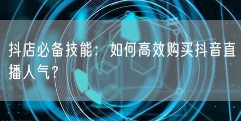 抖店必备技能：如何高效购买抖音直播人气？