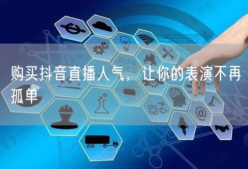 购买抖音直播人气，让你的表演不再孤单