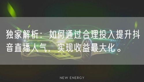 独家解析：如何通过合理投入提升抖音直播人气，实现收益最大化。