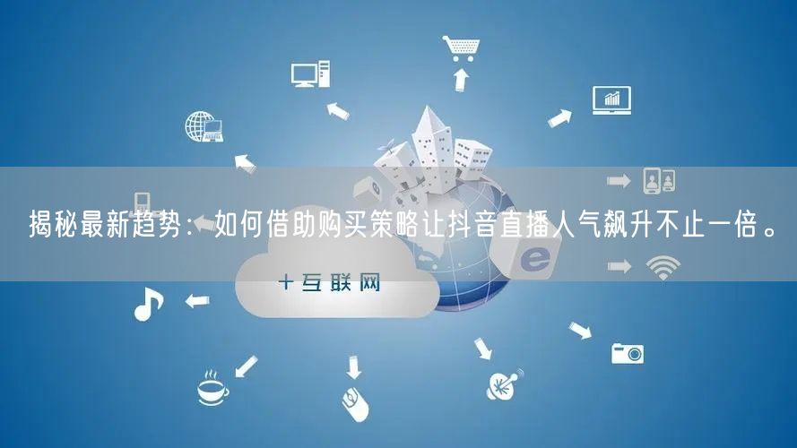揭秘最新趋势：如何借助购买策略让抖音直播人气飙升不止一倍。