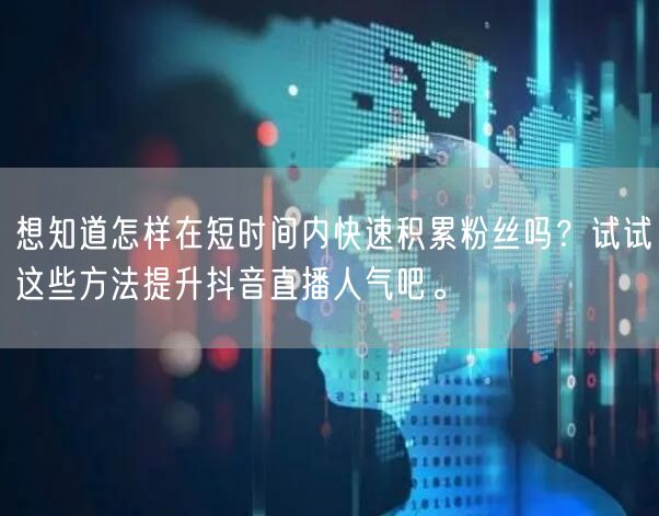 想知道怎样在短时间内快速积累粉丝吗？试试这些方法提升抖音直播人气吧。