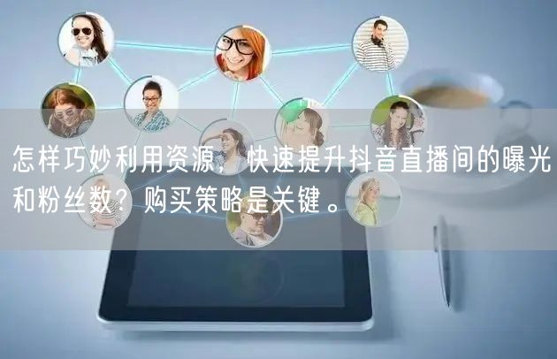 怎样巧妙利用资源，快速提升抖音直播间的曝光和粉丝数？购买策略是关键。