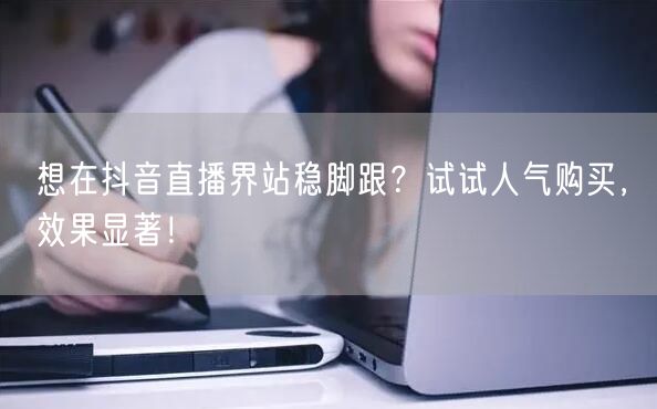 想在抖音直播界站稳脚跟？试试人气购买，效果显著！