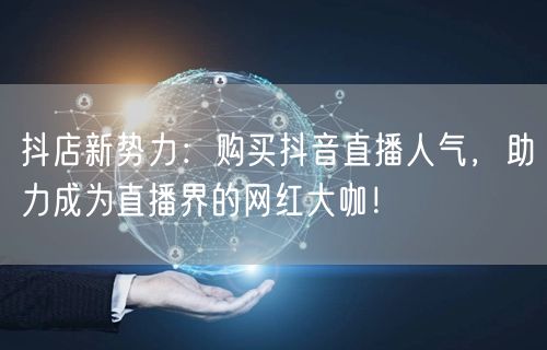 抖店新势力：购买抖音直播人气，助力成为直播界的网红大咖！