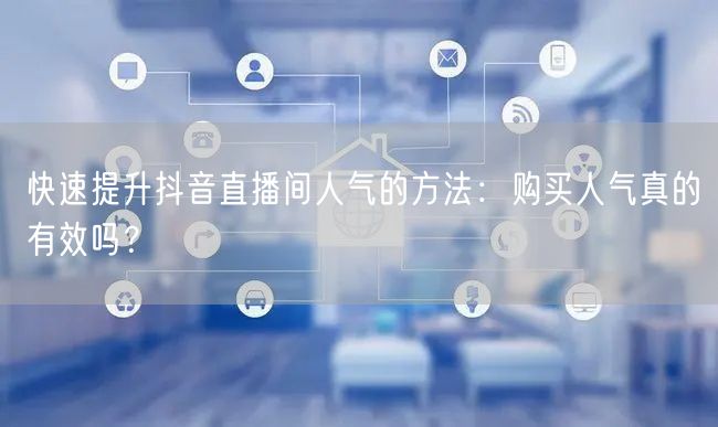 快速提升抖音直播间人气的方法：购买人气真的有效吗？
