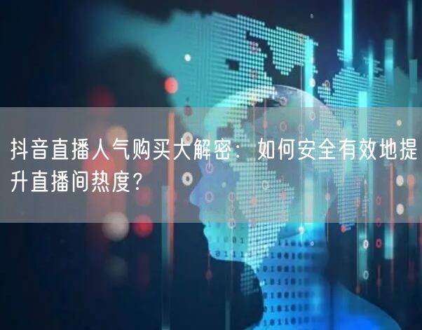 抖音直播人气购买大解密：如何安全有效地提升直播间热度？