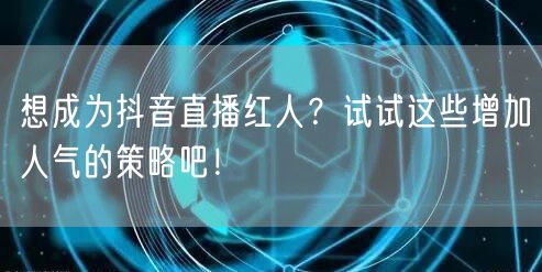 想成为抖音直播红人？试试这些增加人气的策略吧！