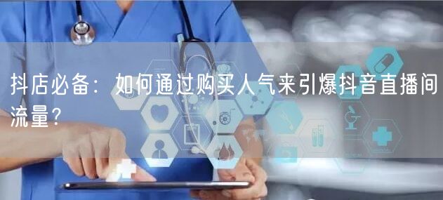 抖店必备：如何通过购买人气来引爆抖音直播间流量？