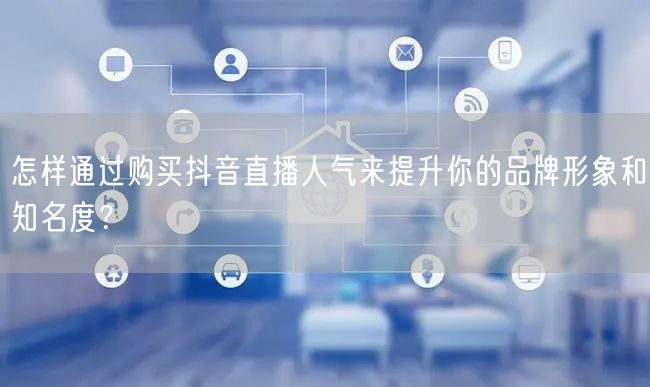 怎样通过购买抖音直播人气来提升你的品牌形象和知名度？