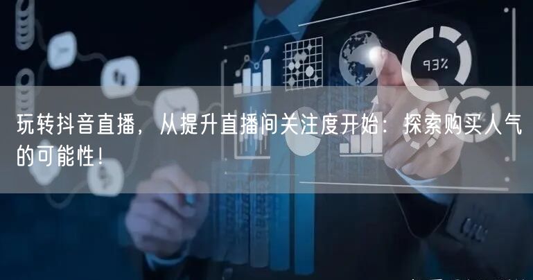 玩转抖音直播，从提升直播间关注度开始：探索购买人气的可能性！