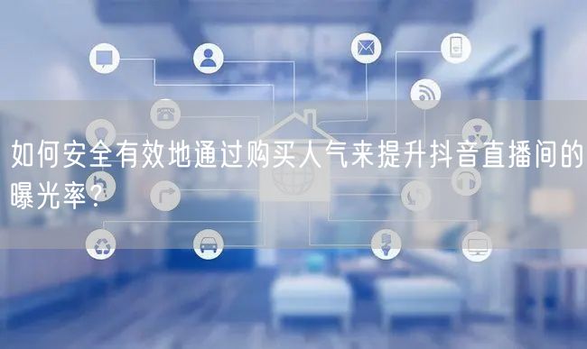 如何安全有效地通过购买人气来提升抖音直播间的曝光率？