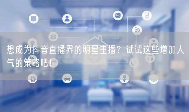 想成为抖音直播界的明星主播？试试这些增加人气的策略吧！