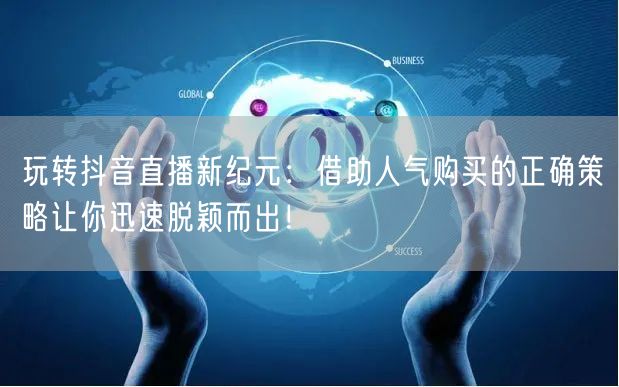 玩转抖音直播新纪元：借助人气购买的正确策略让你迅速脱颖而出！
