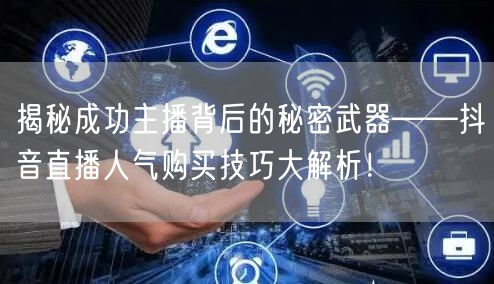 揭秘成功主播背后的秘密武器——抖音直播人气购买技巧大解析！