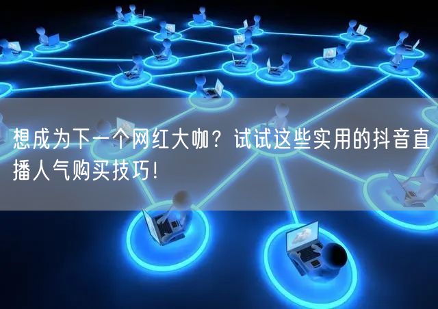 想成为下一个网红大咖？试试这些实用的抖音直播人气购买技巧！