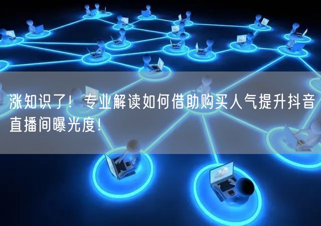 涨知识了！专业解读如何借助购买人气提升抖音直播间曝光度！