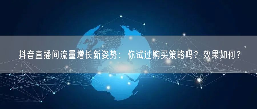 抖音直播间流量增长新姿势：你试过购买策略吗？效果如何？