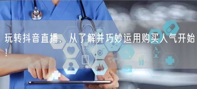 玩转抖音直播，从了解并巧妙运用购买人气开始！