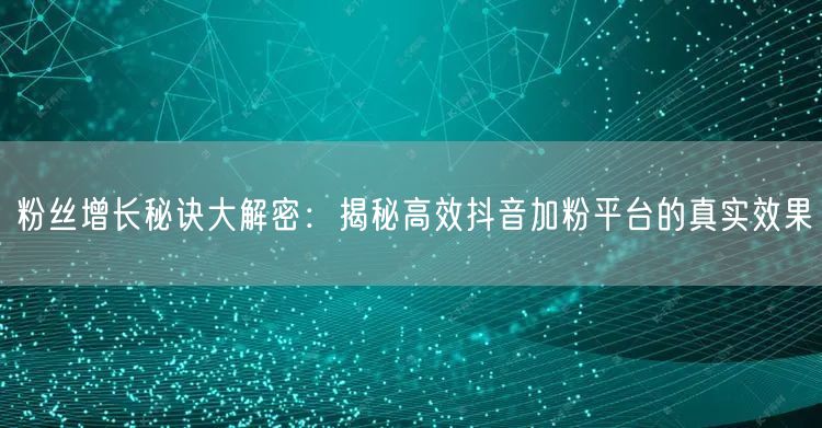 粉丝增长秘诀大解密：揭秘高效抖音加粉平台的真实效果