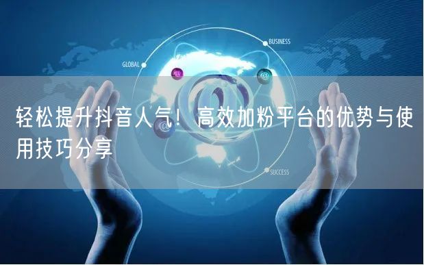 轻松提升抖音人气！高效加粉平台的优势与使用技巧分享