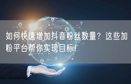 如何快速增加抖音粉丝数量？这些加粉平台帮你实现目标！
