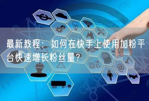 最新教程：如何在快手上使用加粉平台快速增长粉丝量？