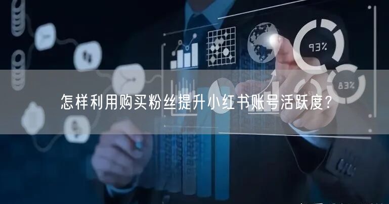 怎样利用购买粉丝提升小红书账号活跃度？