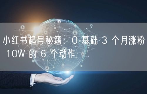小红书起号秘籍：0 基础 3 个月涨粉 10W 的 6 个动作