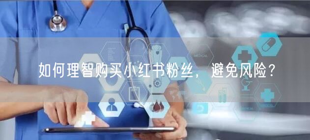 如何理智购买小红书粉丝，避免风险？