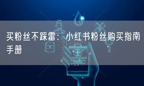 买粉丝不踩雷：小红书粉丝购买指南手册