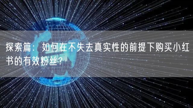 探索篇：如何在不失去真实性的前提下购买小红书的有效粉丝？