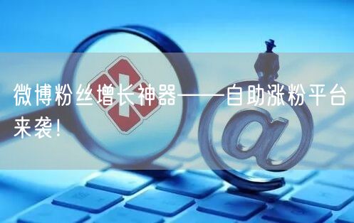 微博粉丝增长神器——自助涨粉平台来袭！