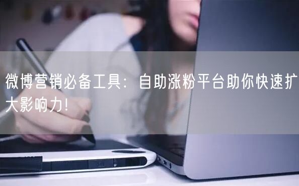微博营销必备工具：自助涨粉平台助你快速扩大影响力！