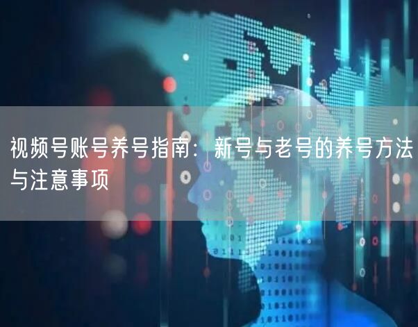 视频号账号养号指南：新号与老号的养号方法与注意事项