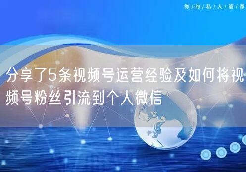分享了5条视频号运营经验及如何将视频号粉丝引流到个人微信
