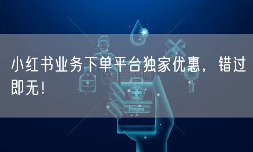 小红书业务下单平台独家优惠，错过即无！