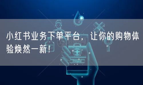 小红书业务下单平台，让你的购物体验焕然一新！