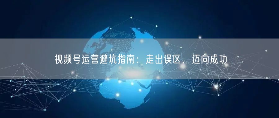 视频号运营避坑指南：走出误区，迈向成功