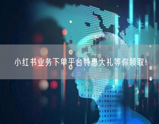 小红书业务下单平台特惠大礼等你领取！