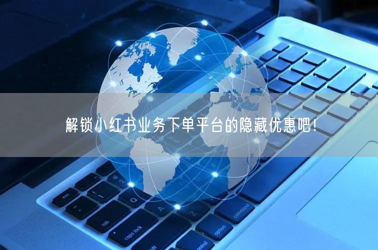 解锁小红书业务下单平台的隐藏优惠吧！