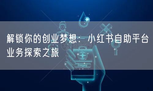 解锁你的创业梦想：小红书自助平台业务探索之旅