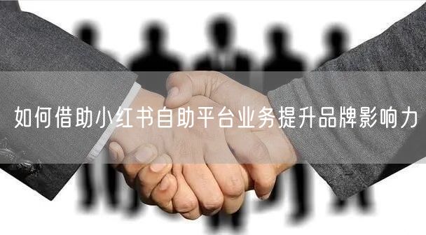 如何借助小红书自助平台业务提升品牌影响力