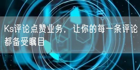 Ks评论点赞业务，让你的每一条评论都备受瞩目